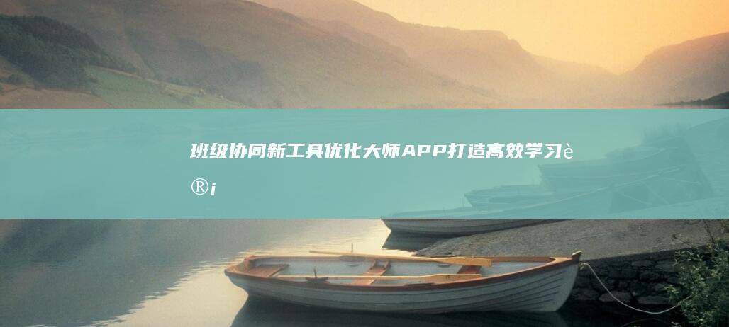 班级协同新工具：优化大师APP打造高效学习计划