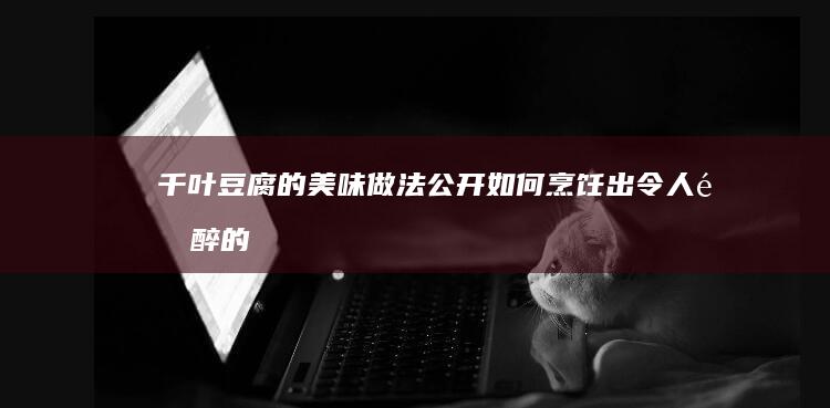 千叶豆腐的美味做法公开：如何烹饪出令人陶醉的佳肴